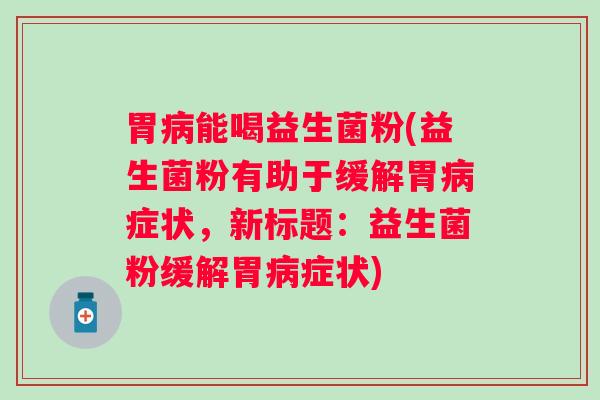 胃病能喝益生菌粉(益生菌粉有助于缓解胃病症状，新标题：益生菌粉缓解胃病症状)