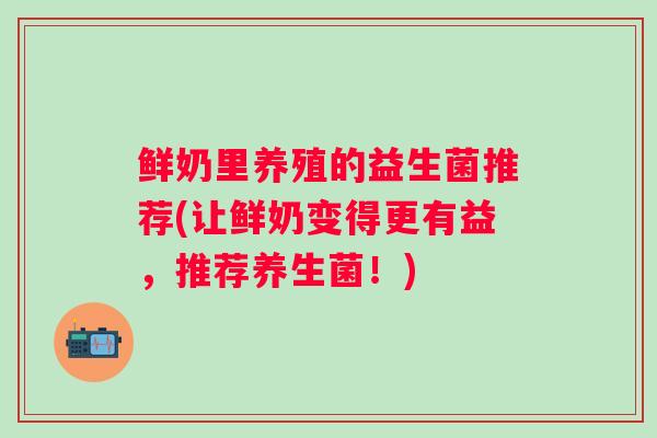 鲜奶里养殖的益生菌推荐(让鲜奶变得更有益，推荐养生菌！)