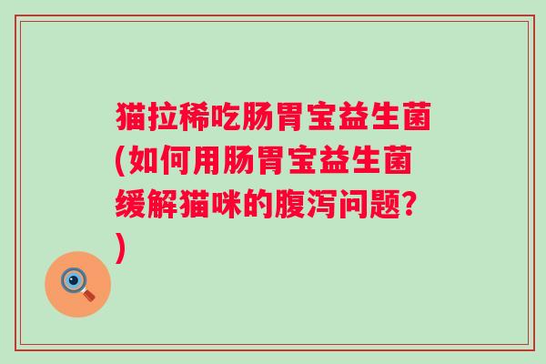猫拉稀吃肠胃宝益生菌(如何用肠胃宝益生菌缓解猫咪的腹泻问题？)
