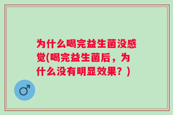 为什么喝完益生菌没感觉(喝完益生菌后，为什么没有明显效果？)