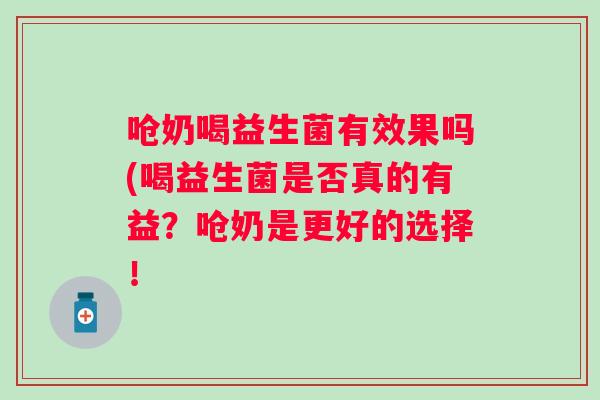 呛奶喝益生菌有效果吗(喝益生菌是否真的有益？呛奶是更好的选择！
