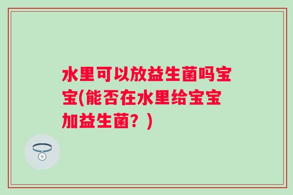 水里可以放益生菌吗宝宝(能否在水里给宝宝加益生菌？)