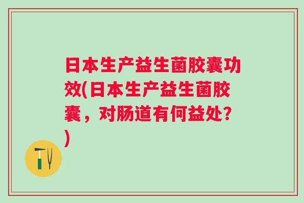 日本生产益生菌胶囊功效(日本生产益生菌胶囊,对肠道有何益处?) 日本生产益生菌胶囊功效(日本生产益生菌胶囊,对肠道有何益处?)