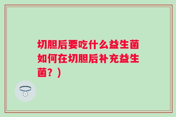 切胆后要吃什么益生菌如何在切胆后补充益生菌?) 切胆后要吃什么益生菌如何在切胆后补充益生菌?)