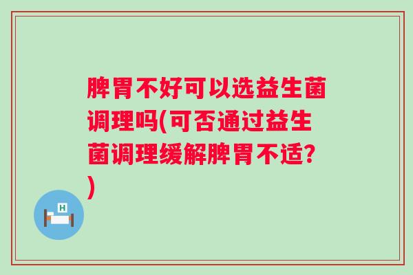 脾胃不好可以选益生菌调理吗(可否通过益生菌调理缓解脾胃不适?) 脾胃不好可以选益生菌调理吗(可否通过益生菌调理缓解脾胃不适?)