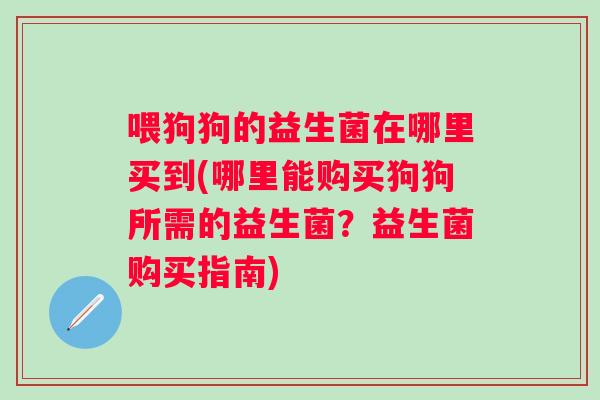 喂狗狗的益生菌在哪里买到(哪里能购买狗狗所需的益生菌？益生菌购买指南)