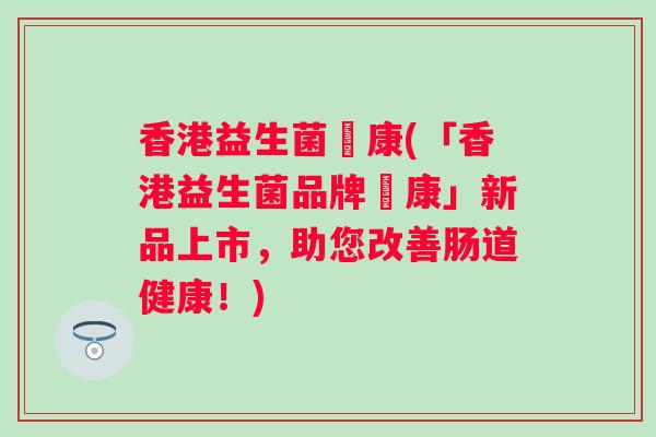 香港益生菌恵康(「香港益生菌品牌恵康」新品上市，助您改善肠道健康！)