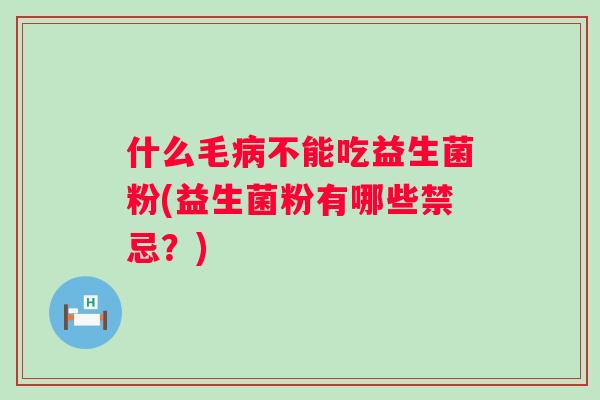 什么毛不能吃益生菌粉(益生菌粉有哪些禁忌?) 什么毛不能吃益生菌粉(益生菌粉有哪些禁忌?)