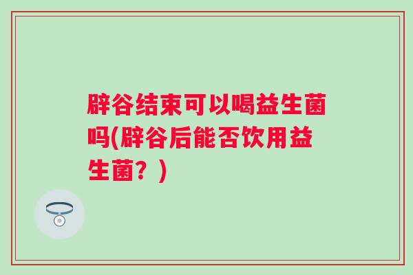 辟谷结束可以喝益生菌吗(辟谷后能否饮用益生菌？)