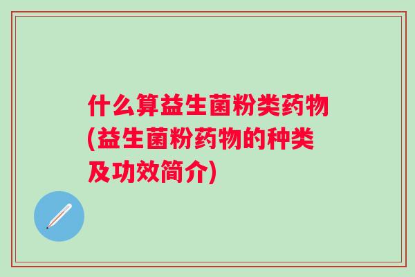 什么算益生菌粉类(益生菌粉的种类及功效简介)