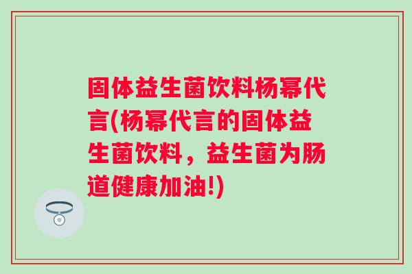 固体益生菌饮料杨幂代言(杨幂代言的固体益生菌饮料，益生菌为肠道健康加油!)