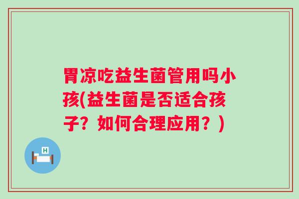 胃凉吃益生菌管用吗小孩(益生菌是否适合孩子？如何合理应用？)