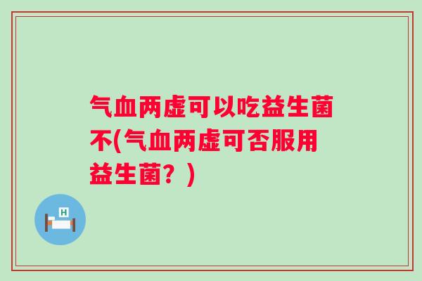 气两虚可以吃益生菌不(气两虚可否服用益生菌？)