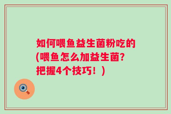 如何喂鱼益生菌粉吃的(喂鱼怎么加益生菌?把握4个技巧!) 如何喂鱼益生菌粉吃的(喂鱼怎么加益生菌?把握4个技巧!)
