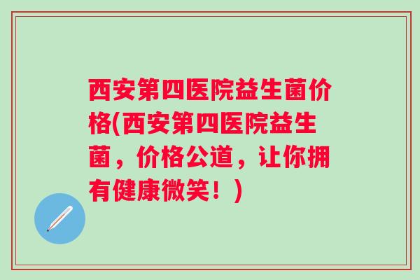 西安第四医院益生菌价格(西安第四医院益生菌,价格公道,让你拥有健康微笑!) 西安第四医院益生菌价格(西安第四医院益生菌,价格公道,让你拥有健康微笑!)