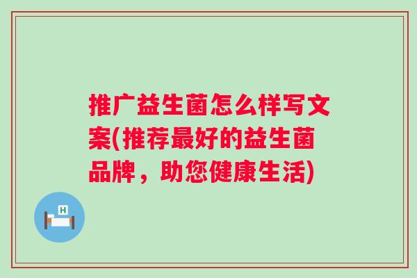 推广益生菌怎么样写文案(推荐好的益生菌品牌，助您健康生活)