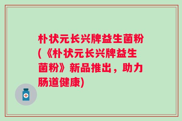 朴状元长兴牌益生菌粉(《朴状元长兴牌益生菌粉》新品推出，助力肠道健康)