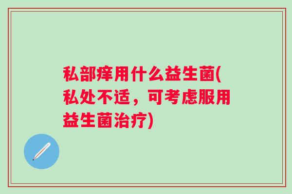 私部痒用什么益生菌(私处不适，可考虑服用益生菌)