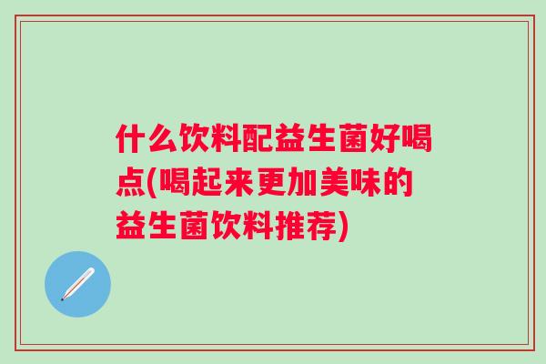 什么饮料配益生菌好喝点(喝起来更加美味的益生菌饮料推荐)