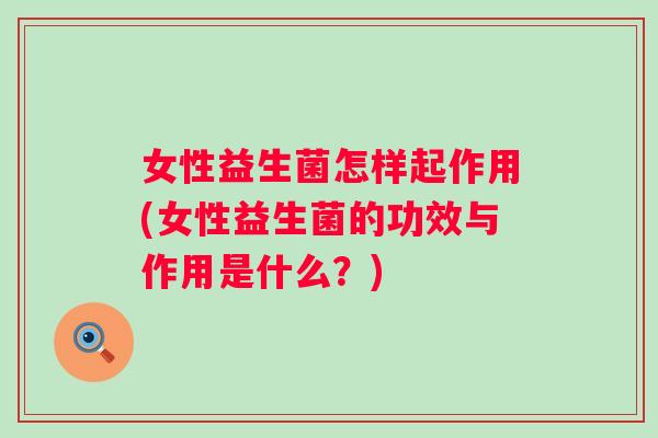女性益生菌怎样起作用(女性益生菌的功效与作用是什么?) 女性益生菌怎样起作用(女性益生菌的功效与作用是什么?)