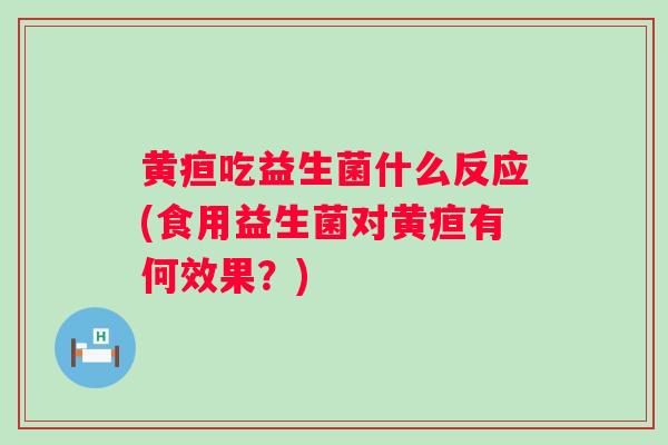 黄疸吃益生菌什么反应(食用益生菌对黄疸有何效果？)