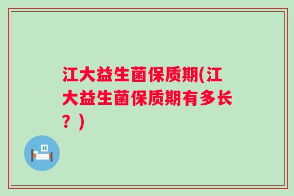 江大益生菌保质期(江大益生菌保质期有多长？)