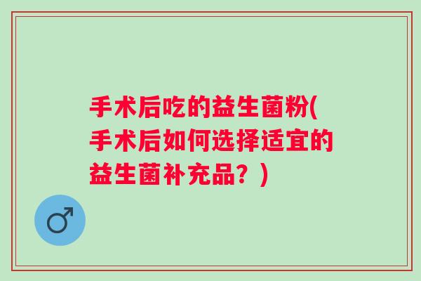 手术后吃的益生菌粉(手术后如何选择适宜的益生菌补充品？)