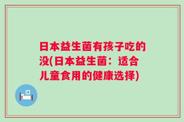日本益生菌有孩子吃的没(日本益生菌：适合儿童食用的健康选择)