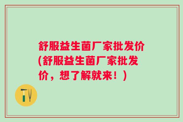 舒服益生菌厂家批发价(舒服益生菌厂家批发价，想了解就来！)
