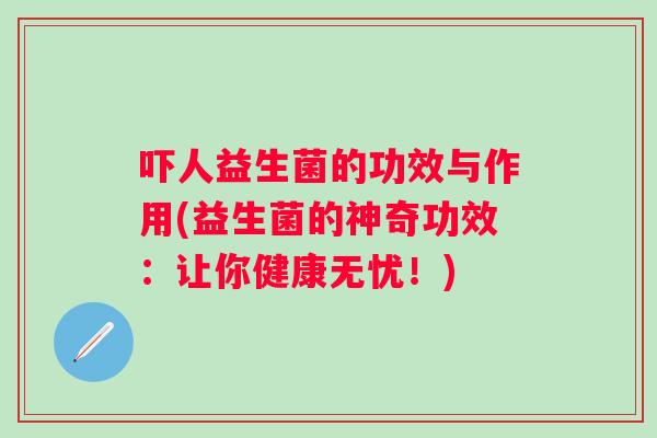 吓人益生菌的功效与作用(益生菌的神奇功效：让你健康无忧！)