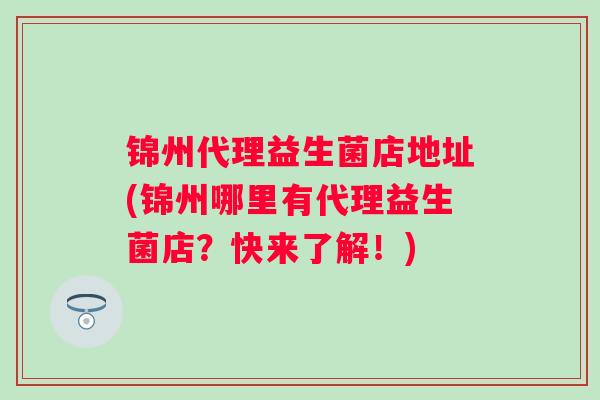 锦州代理益生菌店地址(锦州哪里有代理益生菌店？快来了解！)