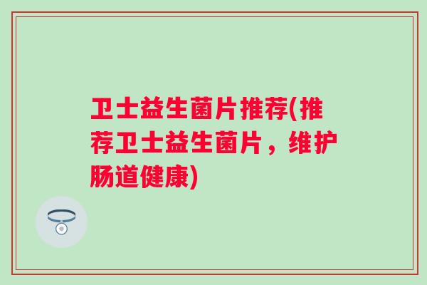 卫士益生菌片推荐(推荐卫士益生菌片,维护肠道健康) 卫士益生菌片推荐(推荐卫士益生菌片,维护肠道健康)