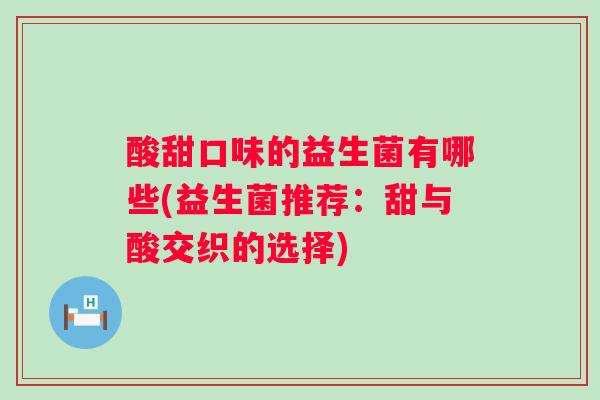 酸甜口味的益生菌有哪些(益生菌推荐：甜与酸交织的选择)