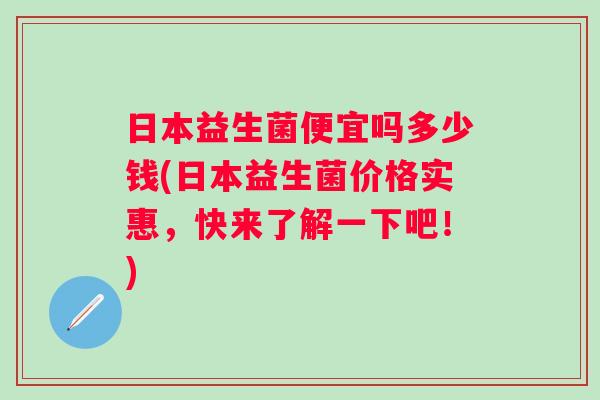日本益生菌便宜吗多少钱(日本益生菌价格实惠，快来了解一下吧！)