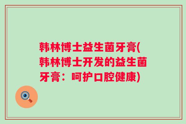 韩林博士益生菌牙膏(韩林博士开发的益生菌牙膏：呵护口腔健康)
