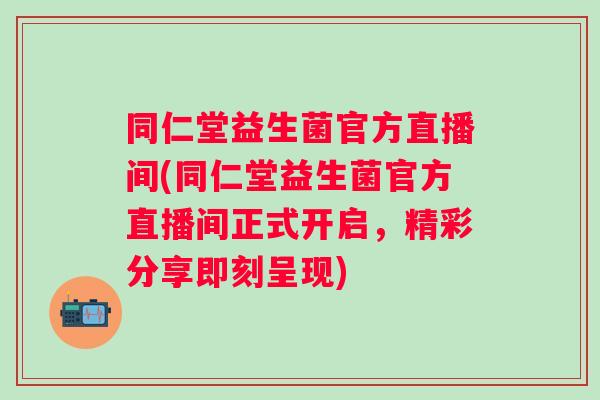 同仁堂益生菌官方直播间(同仁堂益生菌官方直播间正式开启,精彩分享即刻呈现) 同仁堂益生菌官方直播间(同仁堂益生菌官方直播间正式开启,精彩分享即刻呈现)