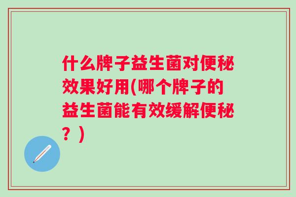 什么牌子益生菌对便秘效果好用(哪个牌子的益生菌能有效缓解便秘？)