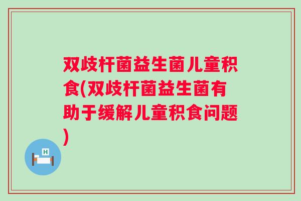 双歧杆菌益生菌儿童积食(双歧杆菌益生菌有助于缓解儿童积食问题)