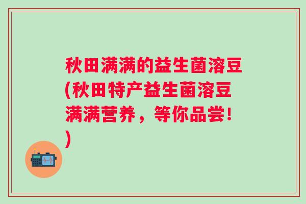 秋田满满的益生菌溶豆(秋田特产益生菌溶豆满满营养，等你品尝！)