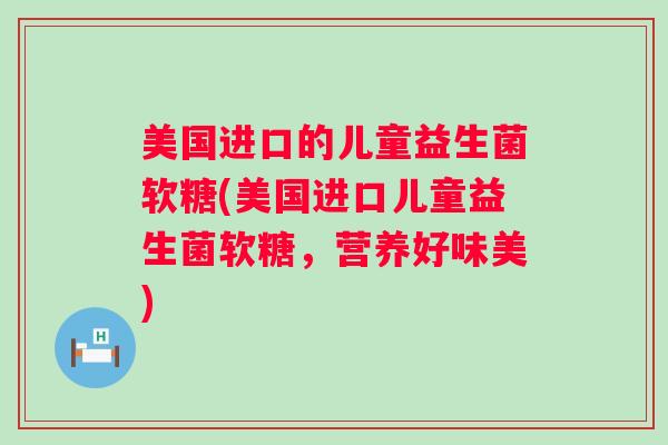 美国进口的儿童益生菌软糖(美国进口儿童益生菌软糖，营养好味美)
