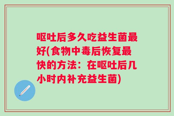 呕吐后多久吃益生菌最好(食物中毒后恢复最快的方法：在呕吐后几小时内补充益生菌)