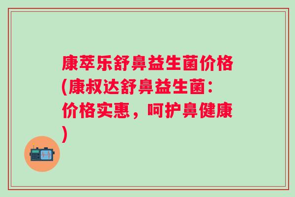 康萃乐舒鼻益生菌价格(康叔达舒鼻益生菌：价格实惠，呵护鼻健康)