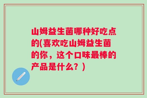山姆益生菌哪种好吃点的(喜欢吃山姆益生菌的你，这个口味最棒的产品是什么？)