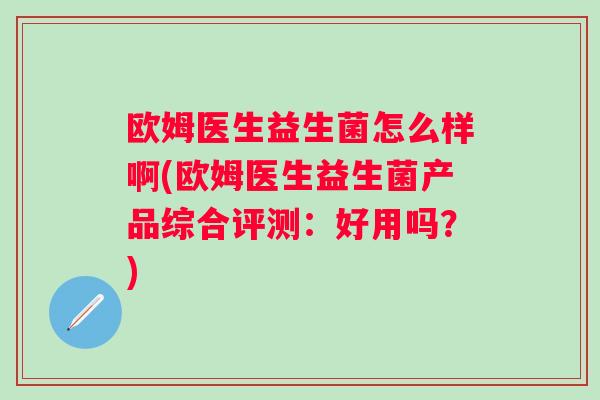 欧姆医生益生菌怎么样啊(欧姆医生益生菌产品综合评测：好用吗？)