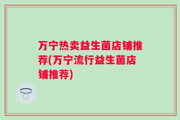 万宁热卖益生菌店铺推荐(万宁流行益生菌店铺推荐)
