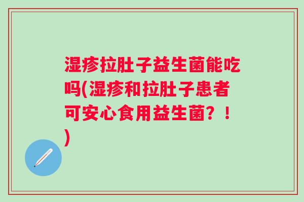 湿疹拉肚子益生菌能吃吗(湿疹和拉肚子患者可安心食用益生菌？！)