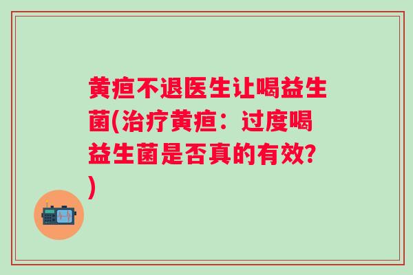 黄疸不退医生让喝益生菌(治疗黄疸：过度喝益生菌是否真的有效？)