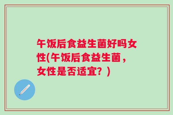 午饭后食益生菌好吗女性(午饭后食益生菌，女性是否适宜？)