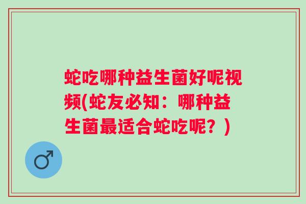 蛇吃哪种益生菌好呢视频(蛇友必知：哪种益生菌最适合蛇吃呢？)