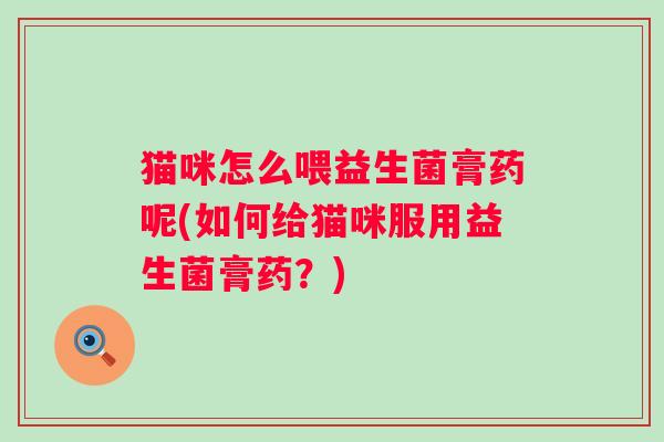 猫咪怎么喂益生菌膏药呢(如何给猫咪服用益生菌膏药？)
